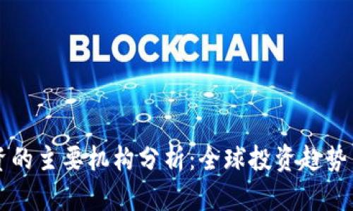 区块链投资的主要机构分析：全球投资趋势与市场前景