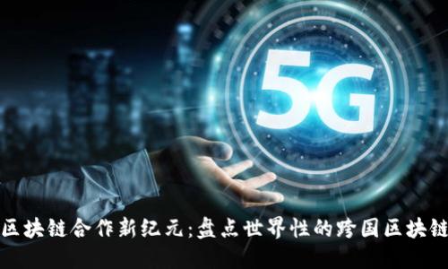 全球区块链合作新纪元：盘点世界性的跨国区块链联盟