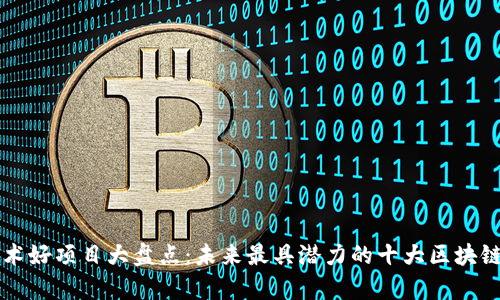 区块链技术好项目大盘点：未来最具潜力的十大区块链项目分析
