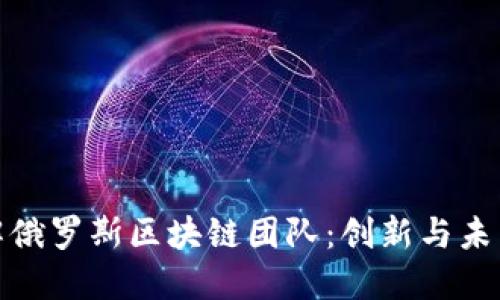 深入了解俄罗斯区块链团队：创新与未来的结合