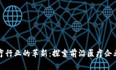 区块链在医疗行业的革新：探索前沿医疗企业与