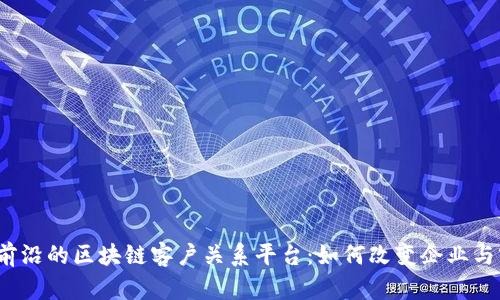 揭秘2023年最前沿的区块链客户关系平台：如何改变企业与客户的互动方式