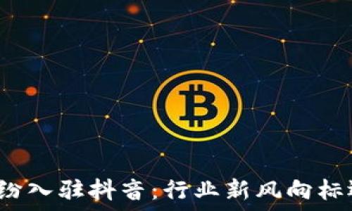  
区块链大佬纷纷入驻抖音：行业新风向标还是虚幻热潮？