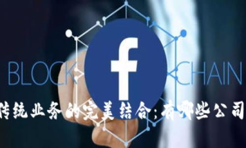区块链技术与传统业务的完美结合：有哪些公司正在引领变革？