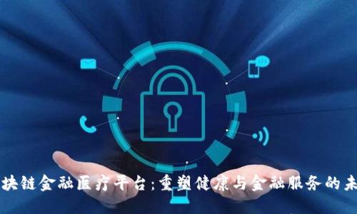 区块链金融医疗平台：重塑健康与金融服务的未来