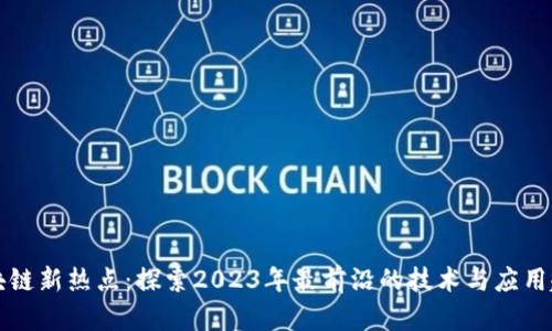 区块链新热点：探索2023年最前沿的技术与应用趋势