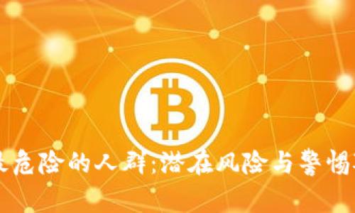 区块链最危险的人群：潜在风险与警惕对象分析