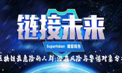 区块链最危险的人群：潜在风险与警惕对象分析