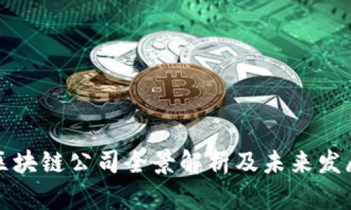 惠州区块链公司全景解析及未来发展趋势