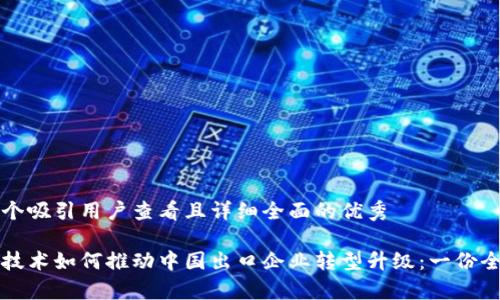 思考一个吸引用户查看且详细全面的优秀

区块链技术如何推动中国出口企业转型升级：一份全面解析