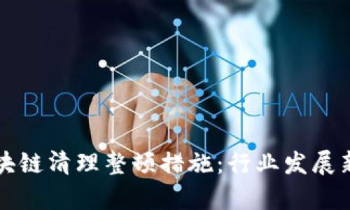 深度解析区块链清理整顿措施：行业发展新机遇与挑战