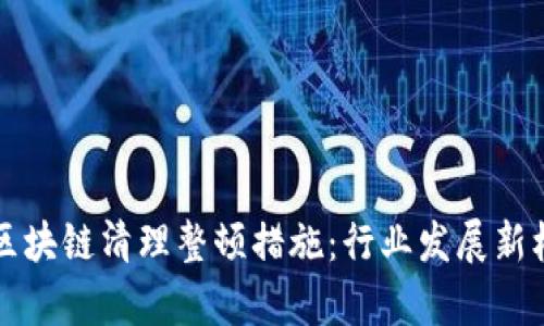 深度解析区块链清理整顿措施：行业发展新机遇与挑战