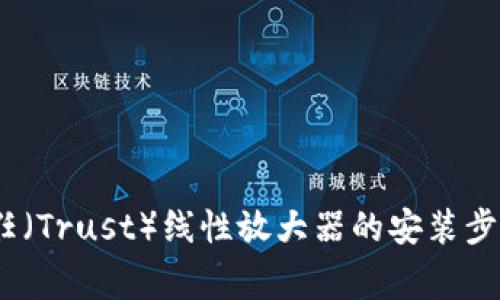详细指导：信任（Trust）线性放大器的安装步骤与注意事项